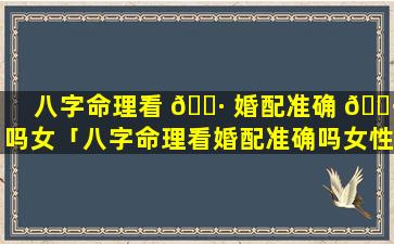 八字命理看 🕷 婚配准确 🕷 吗女「八字命理看婚配准确吗女性」